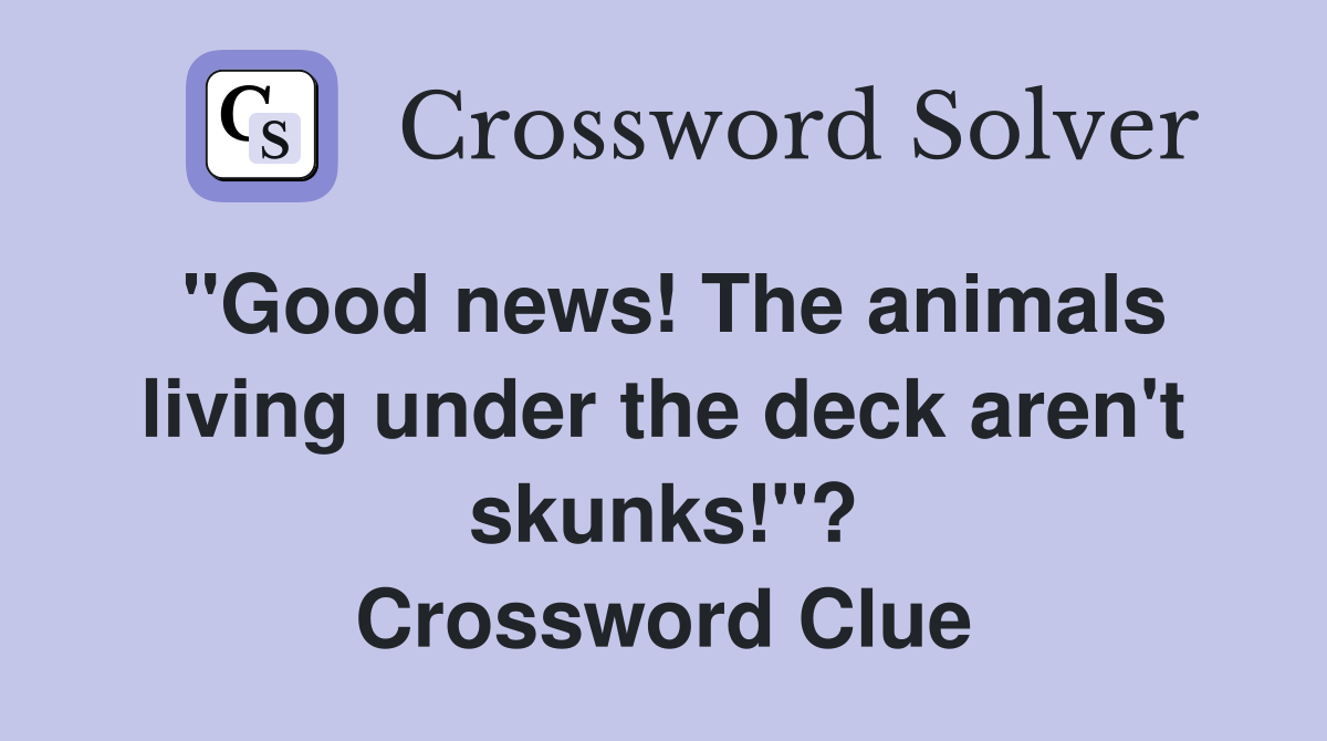 "Good news! The animals living under the deck aren't skunks